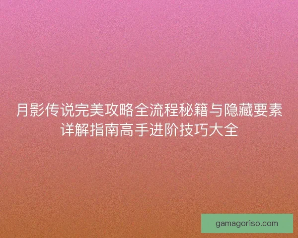 月影传说完美攻略全流程秘籍与隐藏要素详解指南高手进阶技巧大全