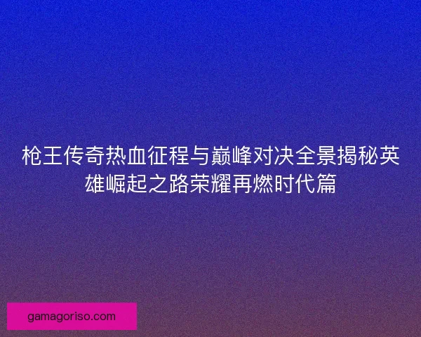 枪王传奇热血征程与巅峰对决全景揭秘英雄崛起之路荣耀再燃时代篇