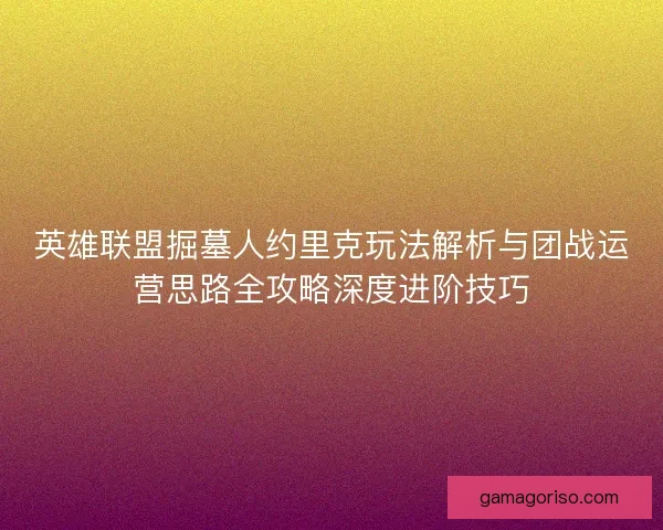 英雄联盟掘墓人约里克玩法解析与团战运营思路全攻略深度进阶技巧