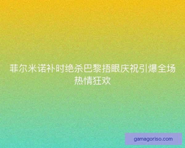 菲尔米诺补时绝杀巴黎捂眼庆祝引爆全场热情狂欢