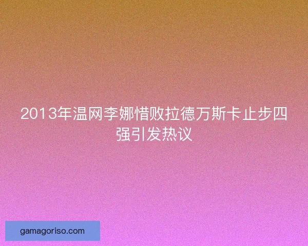 2013年温网李娜惜败拉德万斯卡止步四强引发热议
