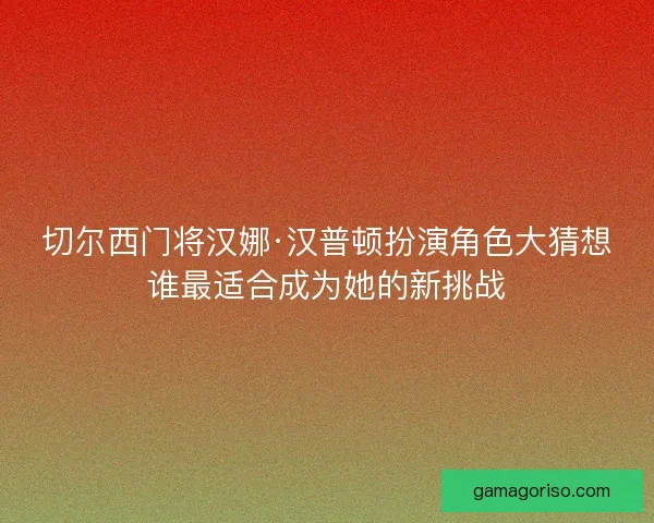 切尔西门将汉娜·汉普顿扮演角色大猜想谁最适合成为她的新挑战