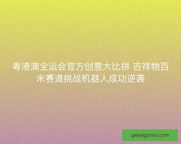 粤港澳全运会官方创意大比拼 吉祥物百米赛道挑战机器人成功逆袭