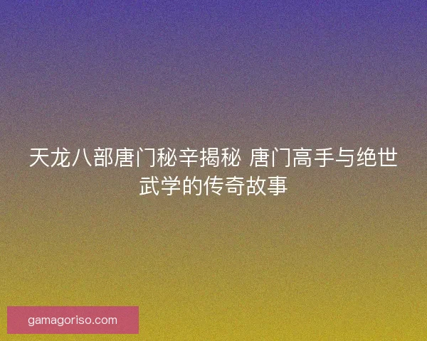 天龙八部唐门秘辛揭秘 唐门高手与绝世武学的传奇故事