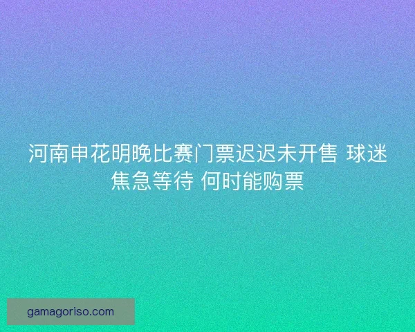 河南申花明晚比赛门票迟迟未开售 球迷焦急等待 何时能购票