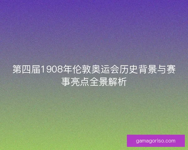 第四届1908年伦敦奥运会历史背景与赛事亮点全景解析